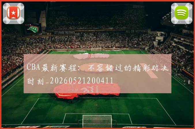 CBA最新赛程：不容错过的精彩对决时刻_20260521200411