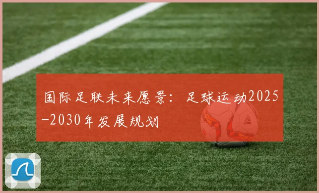 国际足联未来愿景:足球运动2025-2030年发展规划