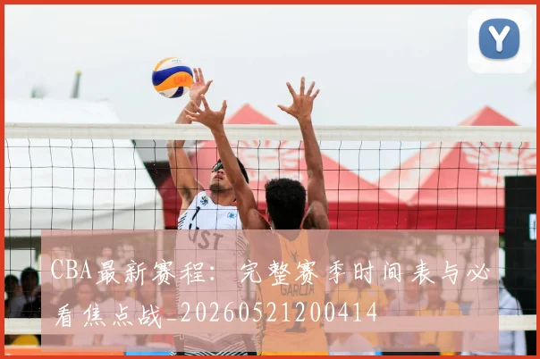 CBA最新赛程：完整赛季时间表与必看焦点战_20260521200414
