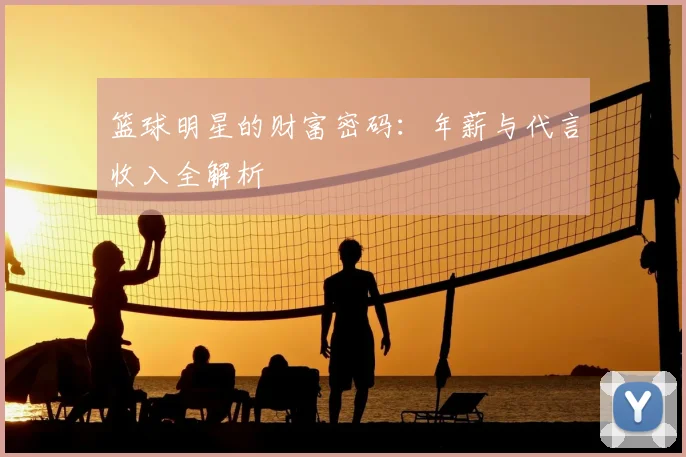 篮球明星的财富密码：年薪与代言收入全解析