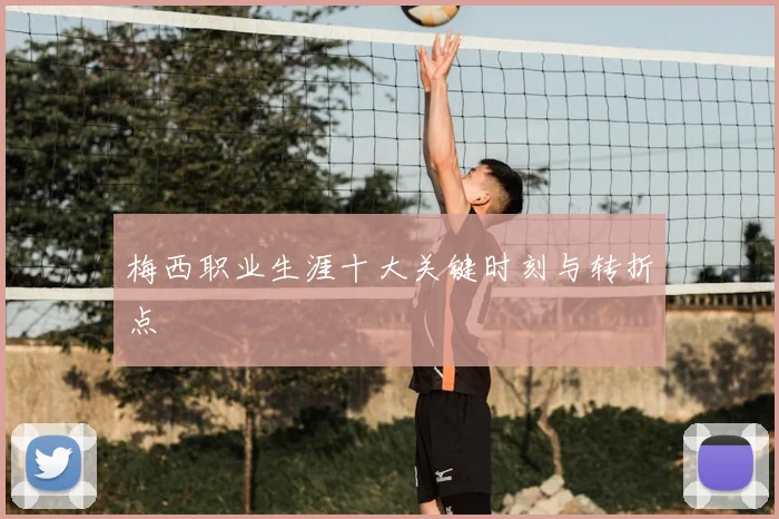 梅西职业生涯十大关键时刻与转折点