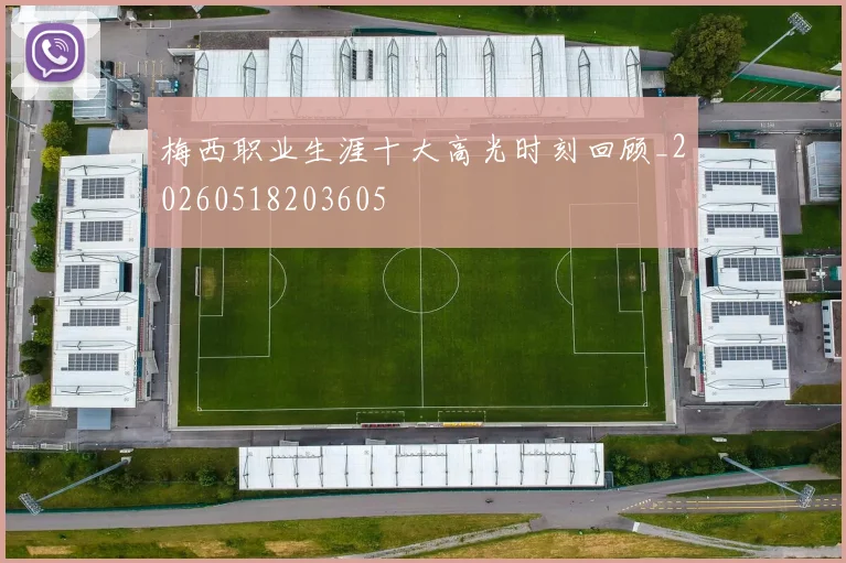 梅西职业生涯十大高光时刻回顾_20260518203605