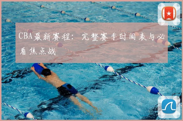 CBA最新赛程:完整赛季时间表与必看焦点战