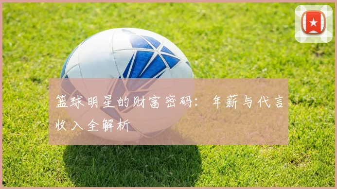 篮球明星的财富密码：年薪与代言收入全解析