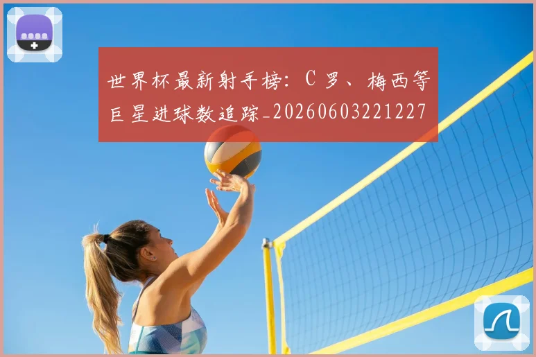 世界杯最新射手榜:C 罗、梅西等巨星进球数追踪_20260603221227