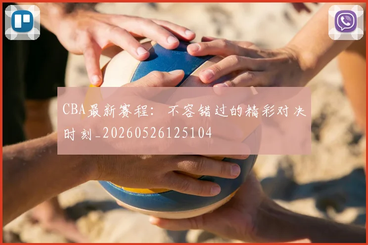 CBA最新赛程：不容错过的精彩对决时刻_20260526125104