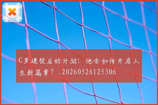 C罗退役后的计划:他会如何开启人生新篇章?_20260526125306