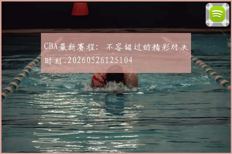 CBA最新赛程：不容错过的精彩对决时刻_20260526125104