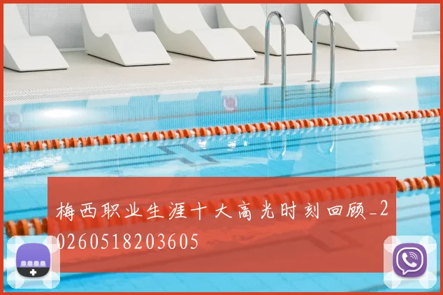 梅西职业生涯十大高光时刻回顾_20260518203605