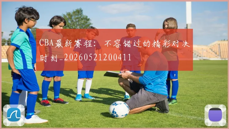 CBA最新赛程：不容错过的精彩对决时刻_20260521200411