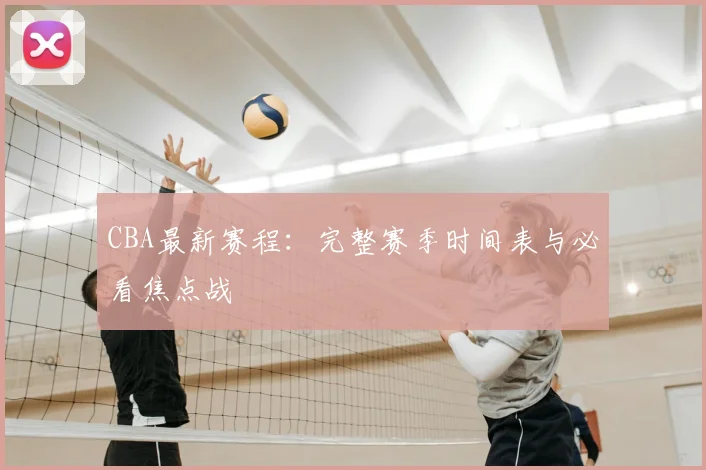 CBA最新赛程:完整赛季时间表与必看焦点战