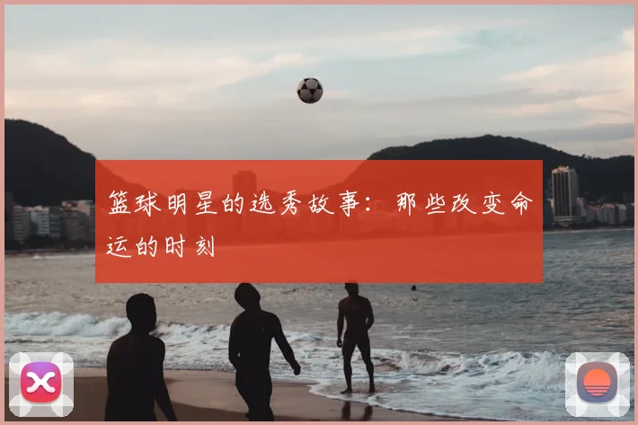 篮球明星的选秀故事：那些改变命运的时刻