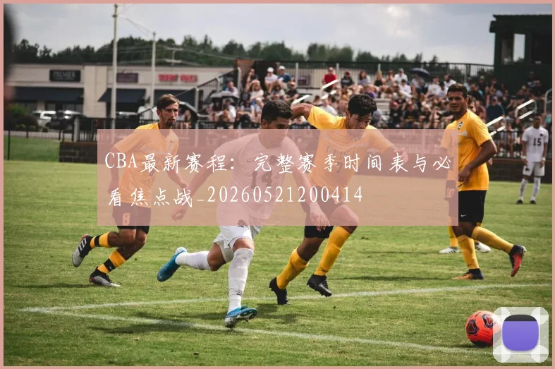 CBA最新赛程：完整赛季时间表与必看焦点战_20260521200414