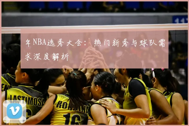 年NBA选秀大会：热门新秀与球队需求深度解析