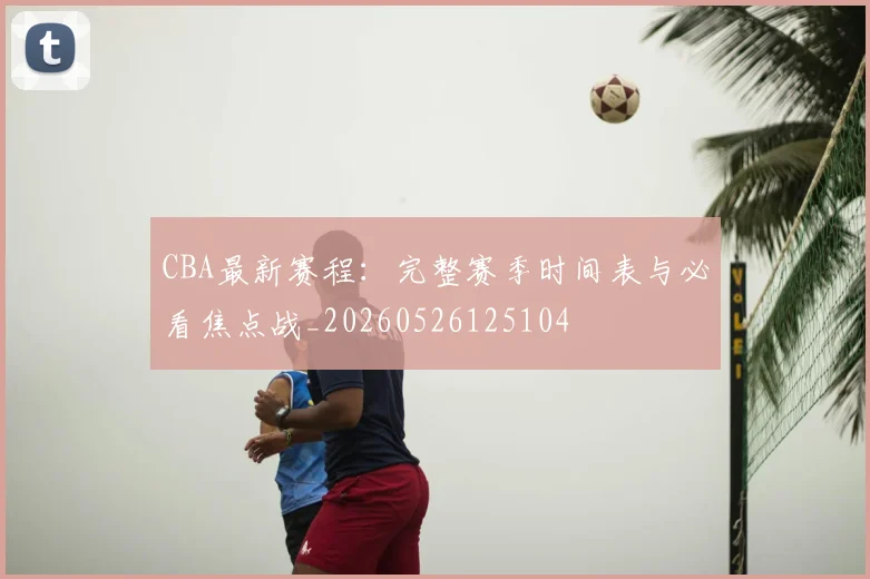 CBA最新赛程:完整赛季时间表与必看焦点战_20260526125104