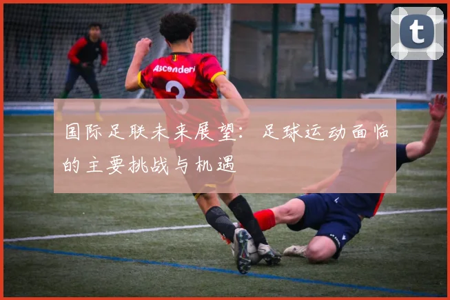国际足联未来展望：足球运动面临的主要挑战与机遇