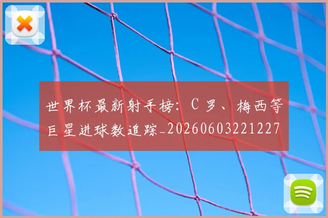 世界杯最新射手榜:C 罗、梅西等巨星进球数追踪_20260603221227